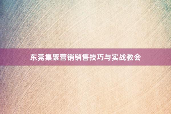 东莞集聚营销销售技巧与实战教会