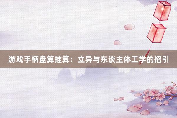 游戏手柄盘算推算:立异与东谈主体工学的招引